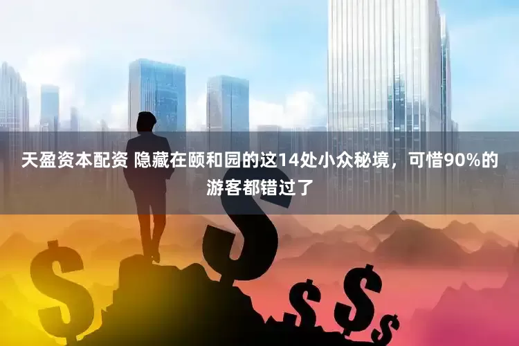 天盈资本配资 隐藏在颐和园的这14处小众秘境，可惜90%的游客都错过了
