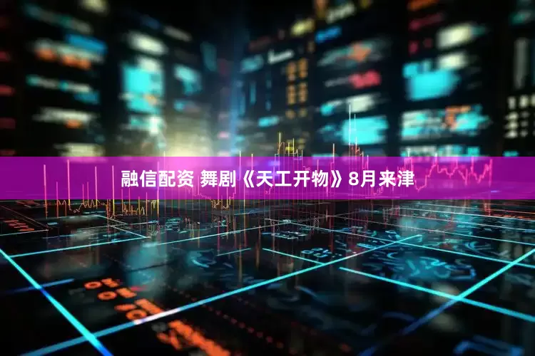 融信配资 舞剧《天工开物》8月来津