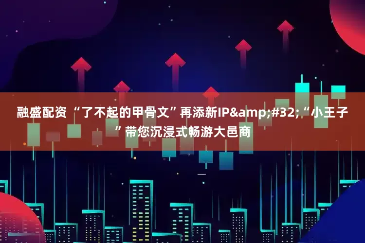 融盛配资 “了不起的甲骨文”再添新IP&#32;“小王子”带您沉浸式畅游大邑商
