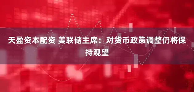 天盈资本配资 美联储主席：对货币政策调整仍将保持观望