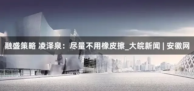 融盛策略 凌泽泉：尽量不用橡皮擦_大皖新闻 | 安徽网