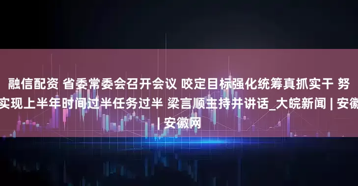 融信配资 省委常委会召开会议 咬定目标强化统筹真抓实干 努力实现上半年时间过半任务过半 梁言顺主持并讲话_大皖新闻 | 安徽网