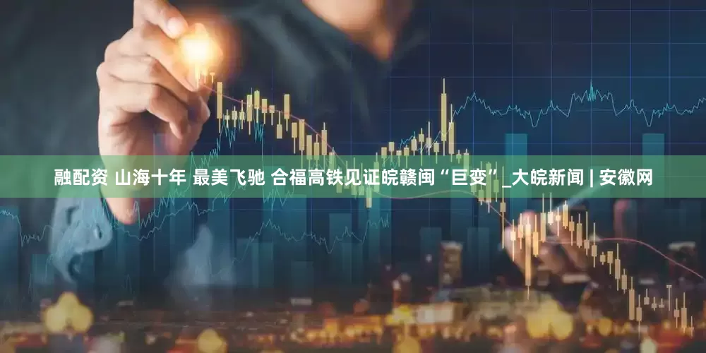 融配资 山海十年 最美飞驰 合福高铁见证皖赣闽“巨变”_大皖新闻 | 安徽网