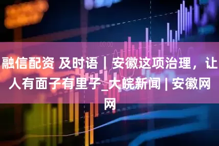 融信配资 及时语｜安徽这项治理，让人有面子有里子_大皖新闻 | 安徽网
