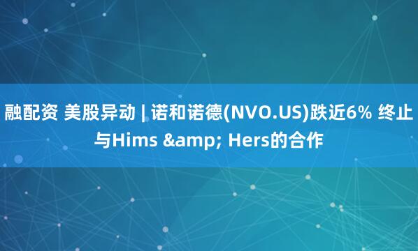 融配资 美股异动 | 诺和诺德(NVO.US)跌近6% 终止与Hims & Hers的合作