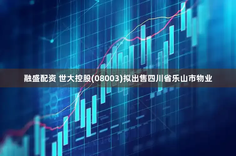 融盛配资 世大控股(08003)拟出售四川省乐山市物业