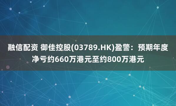 融信配资 御佳控股(03789.HK)盈警：预期年度净亏约660万港元至约800万港元