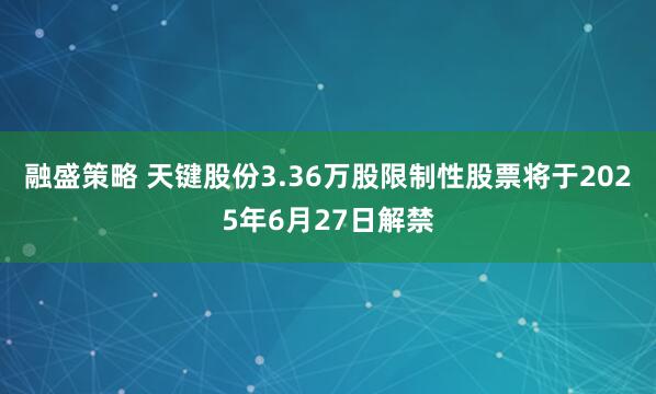 融盛策略 天键股份3.36万股限制性股票将于2025年6月27日解禁