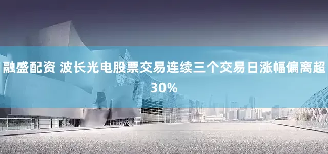 融盛配资 波长光电股票交易连续三个交易日涨幅偏离超30%