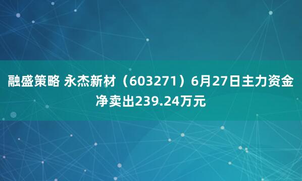融盛策略 永杰新材（603271）6月27日主力资金净卖出239.24万元