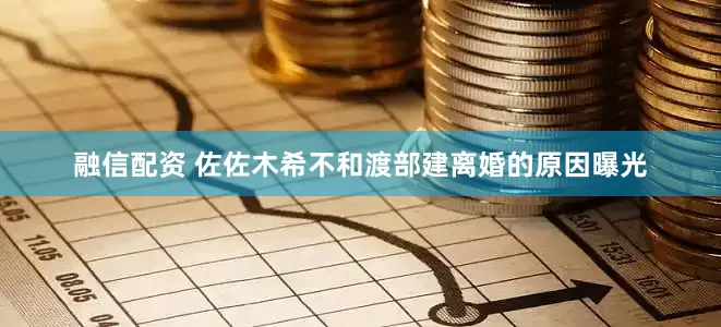 融信配资 佐佐木希不和渡部建离婚的原因曝光