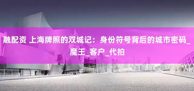 融配资 上海牌照的双城记：身份符号背后的城市密码_魔王_客户_代拍