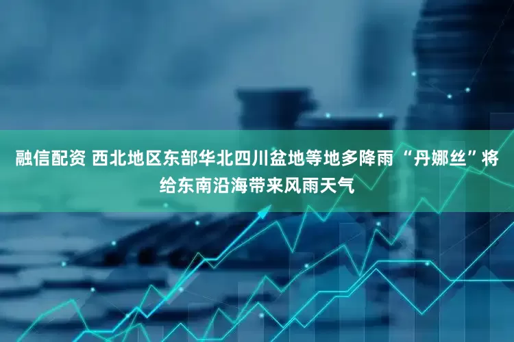 融信配资 西北地区东部华北四川盆地等地多降雨 “丹娜丝”将给东南沿海带来风雨天气