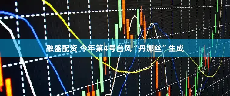 融盛配资 今年第4号台风“丹娜丝”生成