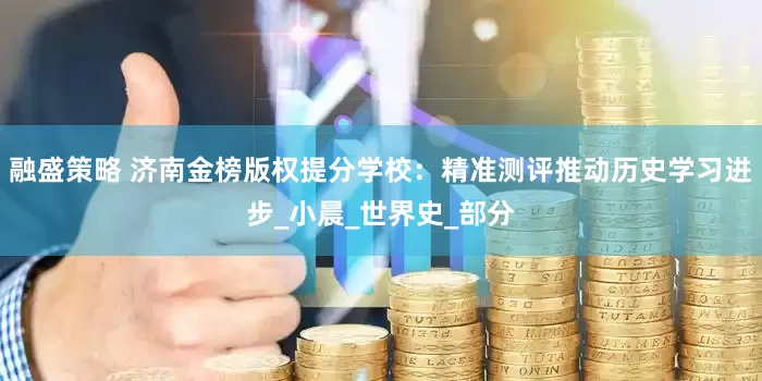 融盛策略 济南金榜版权提分学校：精准测评推动历史学习进步_小晨_世界史_部分