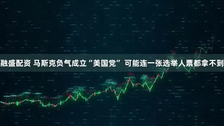 融盛配资 马斯克负气成立“美国党” 可能连一张选举人票都拿不到