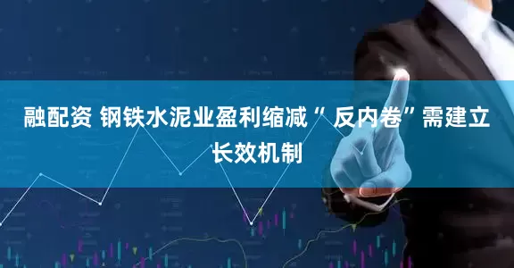 融配资 钢铁水泥业盈利缩减“ 反内卷”需建立长效机制