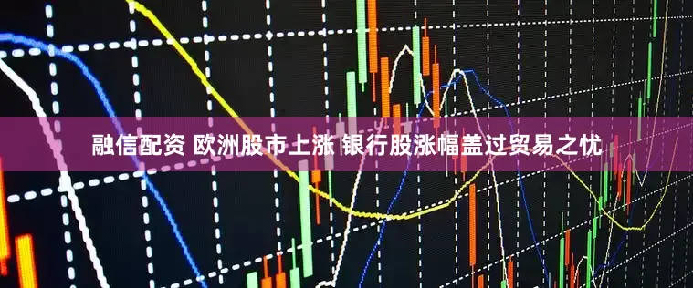 融信配资 欧洲股市上涨 银行股涨幅盖过贸易之忧