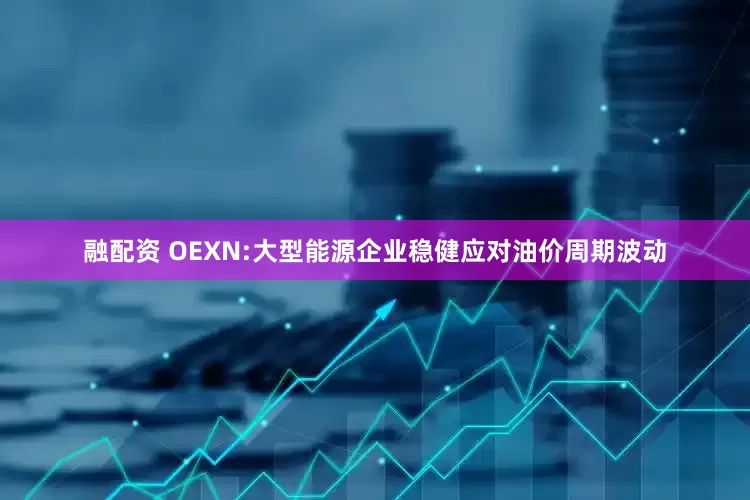融配资 OEXN:大型能源企业稳健应对油价周期波动