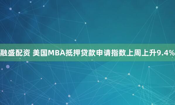融盛配资 美国MBA抵押贷款申请指数上周上升9.4%