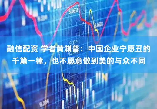 融信配资 学者黄渊普：中国企业宁愿丑的千篇一律，也不愿意做到美的与众不同