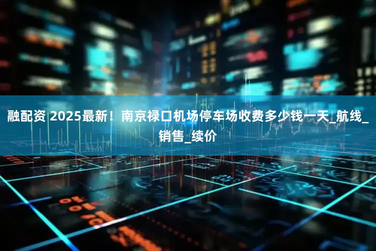 融配资 2025最新！南京禄口机场停车场收费多少钱一天_航线_销售_续价