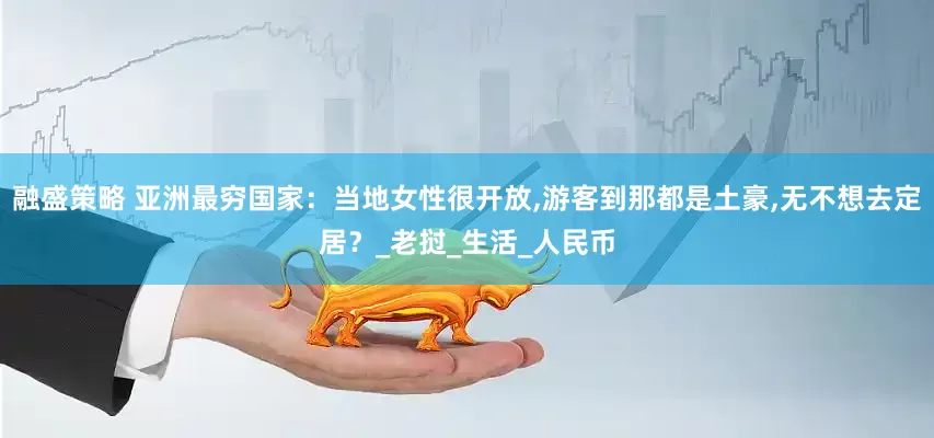融盛策略 亚洲最穷国家：当地女性很开放,游客到那都是土豪,无不想去定居？_老挝_生活_人民币