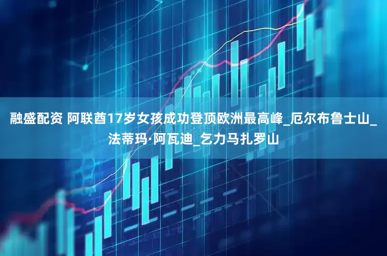 融盛配资 阿联酋17岁女孩成功登顶欧洲最高峰_厄尔布鲁士山_法蒂玛·阿瓦迪_乞力马扎罗山