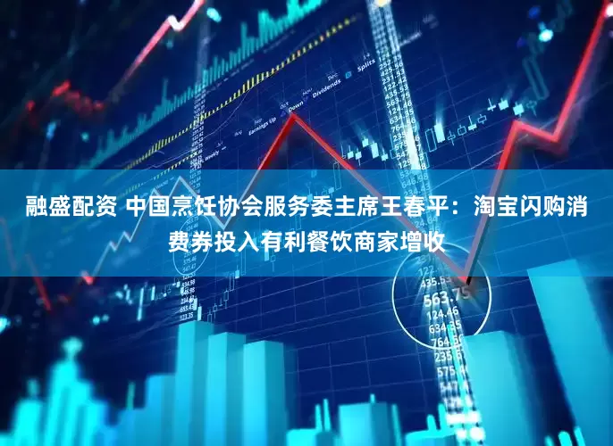 融盛配资 中国烹饪协会服务委主席王春平：淘宝闪购消费券投入有利餐饮商家增收