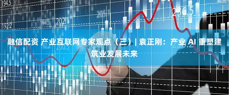 融信配资 产业互联网专家观点（三）| 袁正刚：产业 AI 重塑建筑业发展未来