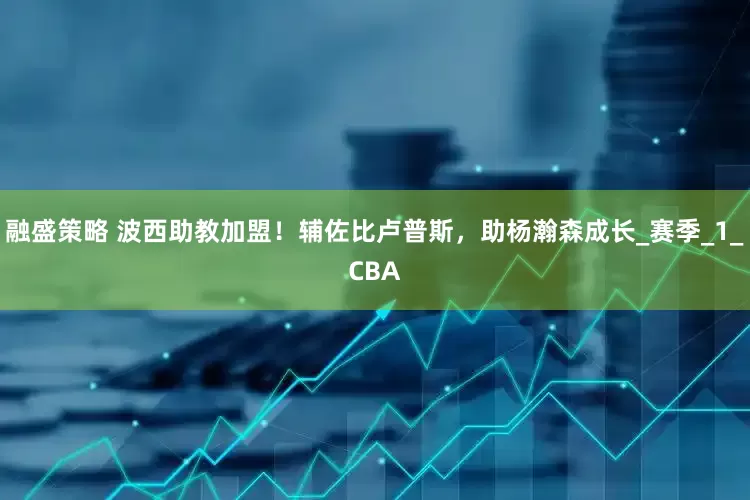 融盛策略 波西助教加盟！辅佐比卢普斯，助杨瀚森成长_赛季_1_CBA