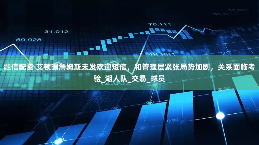 融信配资 艾顿曝詹姆斯未发欢迎短信，和管理层紧张局势加剧，关系面临考验_湖人队_交易_球员