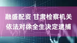 融盛配资 甘肃检察机关依法对徐全生决定逮捕