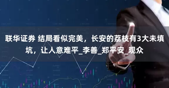 联华证券 结局看似完美，长安的荔枝有3大未填坑，让人意难平_李善_郑平安_观众
