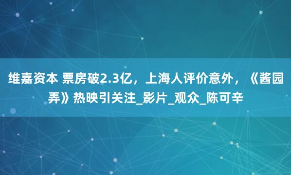 维嘉资本 票房破2.3亿，上海人评价意外，《酱园弄》热映引关注_影片_观众_陈可辛