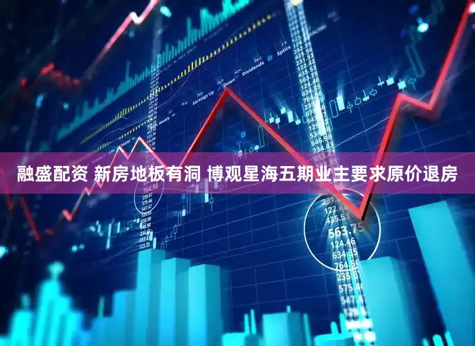 融盛配资 新房地板有洞 博观星海五期业主要求原价退房