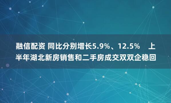 融信配资 同比分别增长5.9%、12.5%    上半年湖北新房销售和二手房成交双双企稳回