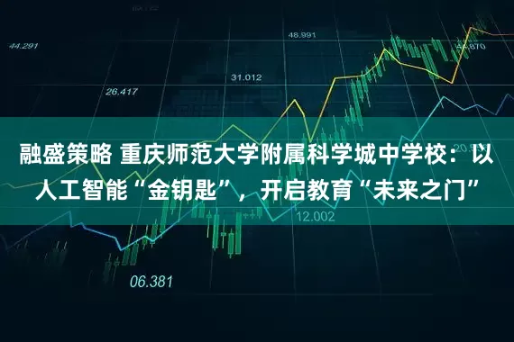 融盛策略 重庆师范大学附属科学城中学校：以人工智能“金钥匙”，开启教育“未来之门”
