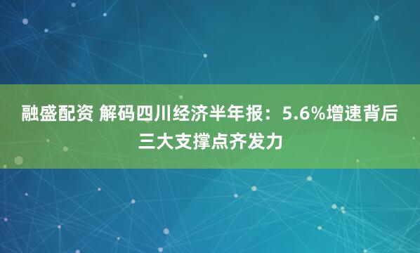 融盛配资 解码四川经济半年报：5.6%增速背后三大支撑点齐发力