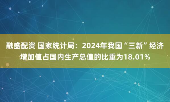 融盛配资 国家统计局：2024年我国“三新”经济增加值占国内生产总值的比重为18.01%