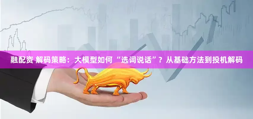 融配资 解码策略：大模型如何 “选词说话”？从基础方法到投机解码