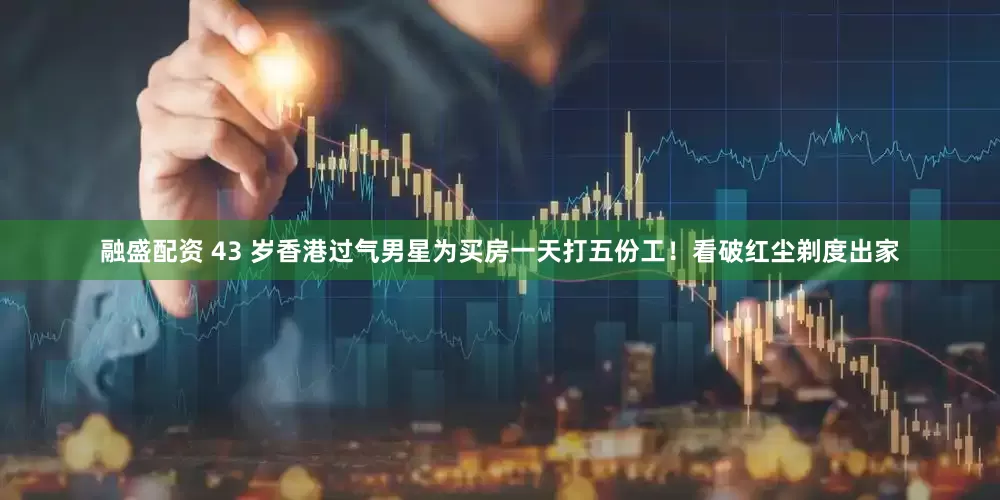 融盛配资 43 岁香港过气男星为买房一天打五份工！看破红尘剃度出家