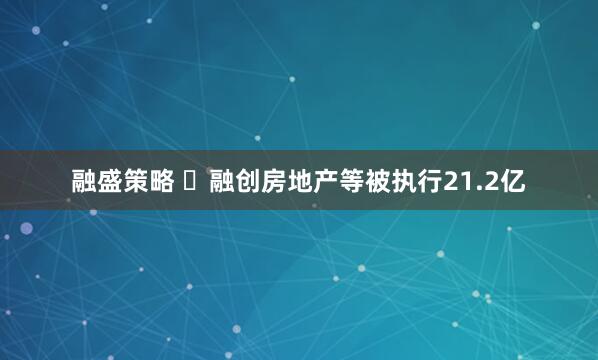 融盛策略 ​融创房地产等被执行21.2亿