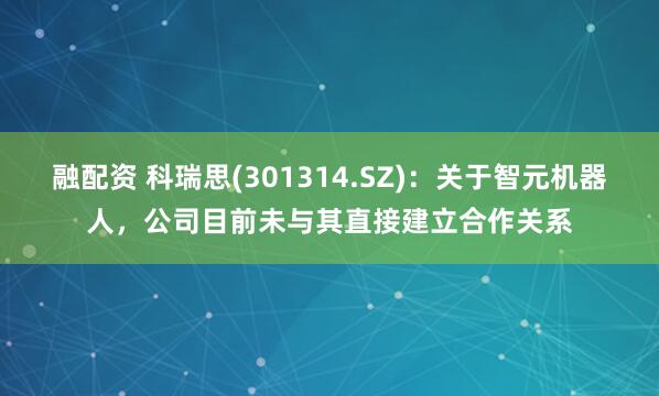 融配资 科瑞思(301314.SZ)：关于智元机器人，公司目前未与其直接建立合作关系