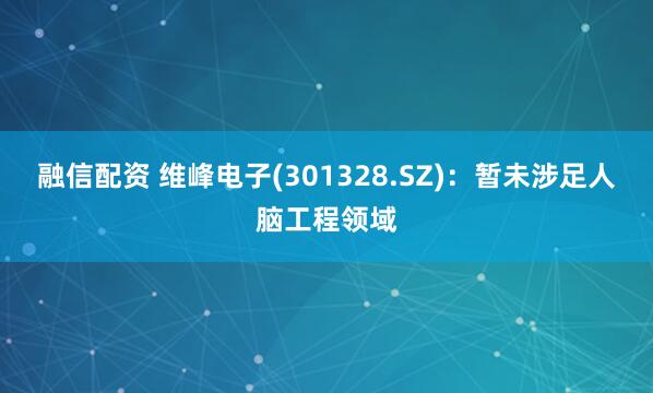 融信配资 维峰电子(301328.SZ)：暂未涉足人脑工程领域