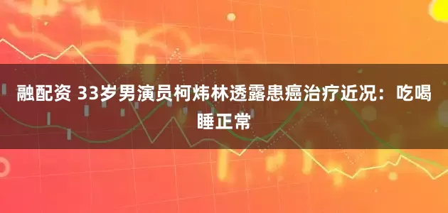 融配资 33岁男演员柯炜林透露患癌治疗近况：吃喝睡正常