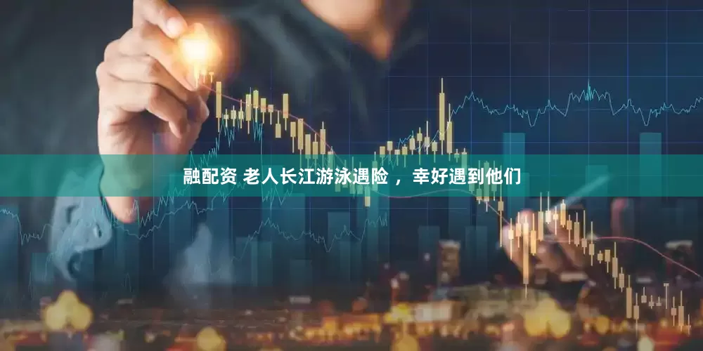 融配资 老人长江游泳遇险 ，幸好遇到他们