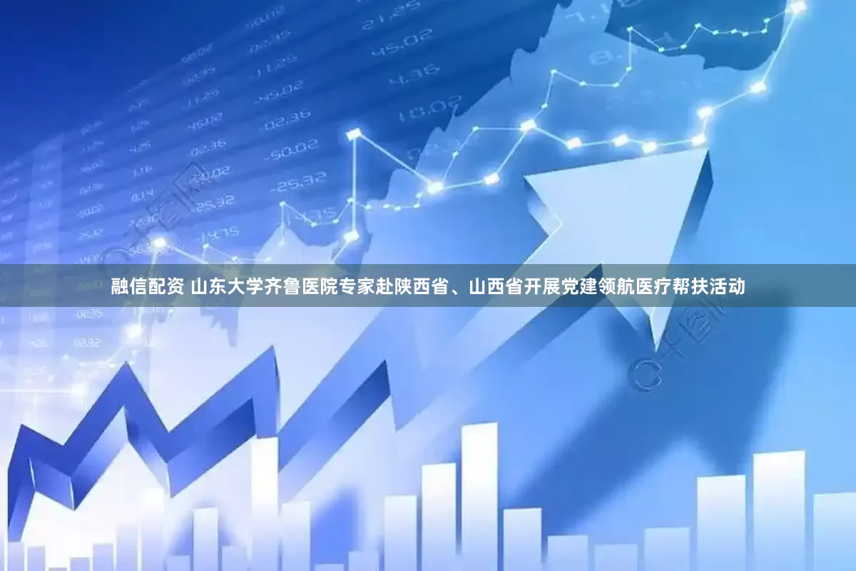 融信配资 山东大学齐鲁医院专家赴陕西省、山西省开展党建领航医疗帮扶活动