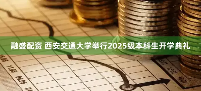融盛配资 西安交通大学举行2025级本科生开学典礼