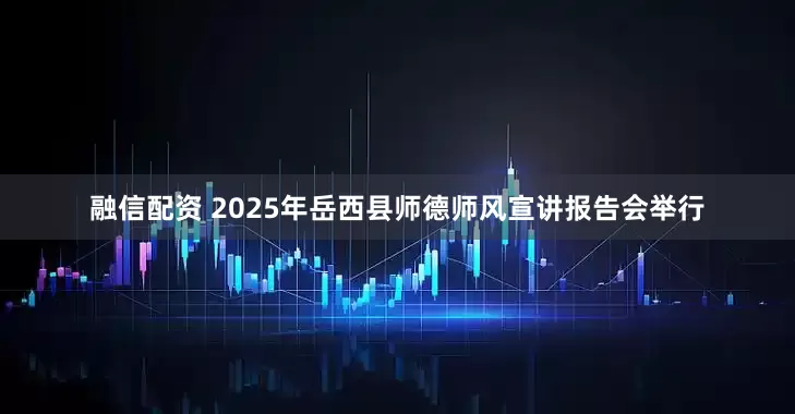 融信配资 2025年岳西县师德师风宣讲报告会举行
